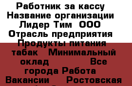 Работник за кассу › Название организации ­ Лидер Тим, ООО › Отрасль предприятия ­ Продукты питания, табак › Минимальный оклад ­ 22 400 - Все города Работа » Вакансии   . Ростовская обл.,Зверево г.